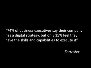 “74% of business executives say their company 
has a digital strategy, but only 15% feel they 
have the skills and capabilities to execute it” 
Forrester 
 