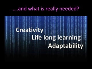….and what is really needed? 
Creativity 
Life long learning 
Adaptability 
 