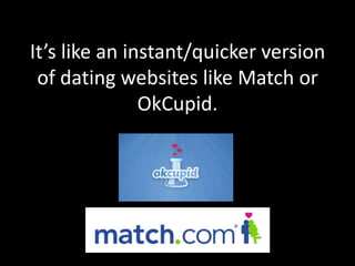 It’s like an instant/quicker version
of dating websites like Match or
OkCupid.

 