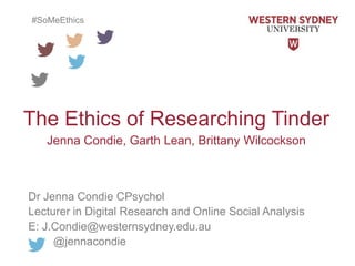 The Ethics of Researching Tinder
Jenna Condie, Garth Lean, Brittany Wilcockson
Dr Jenna Condie CPsychol
Lecturer in Digital Research and Online Social Analysis
E: J.Condie@westernsydney.edu.au
@jennacondie
#SoMeEthics
 