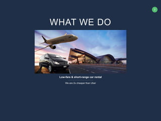2
Low-fare & short-range car rental
We are 2x cheaper than Uber
WHAT WE DO
 