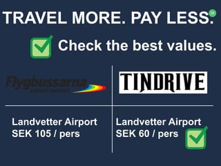 28
TRAVEL MORE. PAY LESS.
Check the best values.
Landvetter Airport
SEK 105 / pers
Landvetter Airport
SEK 60 / pers
 