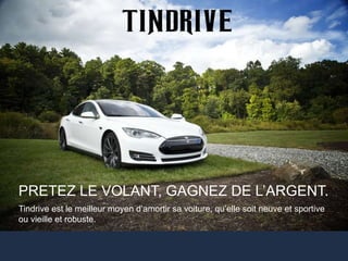 33
PRETEZ LE VOLANT, GAGNEZ DE L’ARGENT.
Tindrive est le meilleur moyen d’amortir sa voiture, qu’elle soit neuve et sportive
ou vieille et robuste.
 