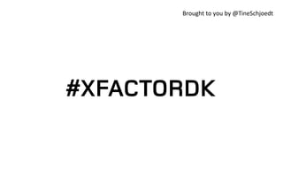 Brought	
  to	
  you	
  by	
  @TineSchjoedt	
  

#XFACTORDK

 
