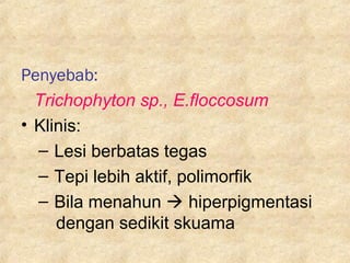 Penyebab:
Trichophyton sp., E.floccosum
• Klinis:
– Lesi berbatas tegas
– Tepi lebih aktif, polimorfik
– Bila menahun  hiperpigmentasi
dengan sedikit skuama
 