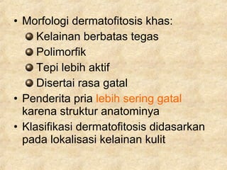 • Morfologi dermatofitosis khas:
Kelainan berbatas tegas
Polimorfik
Tepi lebih aktif
Disertai rasa gatal
• Penderita pria lebih sering gatal
karena struktur anatominya
• Klasifikasi dermatofitosis didasarkan
pada lokalisasi kelainan kulit
 