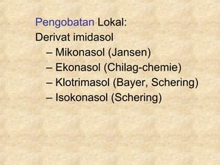 Pengobatan Lokal:
Derivat imidasol
– Mikonasol (Jansen)
– Ekonasol (Chilag-chemie)
– Klotrimasol (Bayer, Schering)
– Isokonasol (Schering)
 