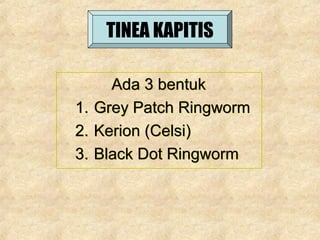 TINEA KAPITIS
Ada 3 bentuk
1. Grey Patch Ringworm
2. Kerion (Celsi)
3. Black Dot Ringworm
Ada 3 bentuk
1. Grey Patch Ringworm
2. Kerion (Celsi)
3. Black Dot Ringworm
 
