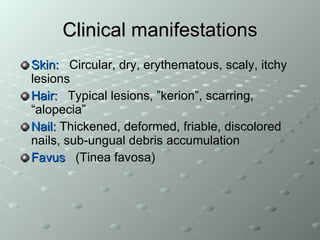 Clinical manifestations Skin:   Circular, dry, erythematous, scaly, itchy lesions  Hair:   Typical lesions, ”kerion”, scarring, “alopecia” Nail:  Thickened, deformed, friable, discolored nails, sub-ungual debris accumulation  Favus   (Tinea favosa) 