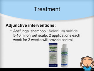 Treatment
Adjunctive interventions:
• Antifungal shampoo : Selenium sulfide
5-10 ml on wet scalp, 2 applications each
week for 2 weeks will provide control.
 