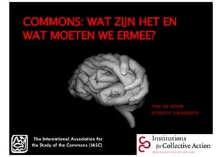 COMMONS: WAT ZIJN HET EN
WAT MOETEN WE ERMEE?
TINE DE MOOR
UTRECHT UNIVERSITY
The International Association for
the Study of the Commons (IASC)
Tine De Moor_Utrecht University
 