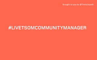 Brought	
  to	
  you	
  by	
  @TineSchjoedt	
  

#LIVETSOMCOMMUNITYMANAGER

 