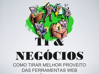 TI &
NEGÓCIOS

COMO TIRAR MELHOR PROVEITO
DAS FERRAMENTAS WEB

 