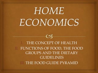 I. THE CONCEPT OF HEALTH
II. FUNCTIONS OF FOOD, THE FOOD
GROUPS AND THE DIETARY
GUIDELINES
III. THE FOOD GUIDE PYRAMID
 