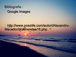 Bibliografie :
Google ImagesGoogle Images
http://www.poeziile.com/autori/Alexandru-http://www.poeziile.com/autori/Alexandru-
Macedonski/tineretea16.phpMacedonski/tineretea16.php