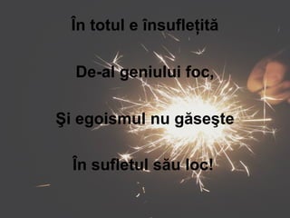 În totul e însufleţită
De-al geniului foc,
Şi egoismul nu găseşte
În sufletul său loc!