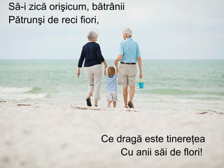 Să-i zică orişicum, bătrânii
Pătrunşi de reci fiori,
Ce dragă este tinereţea
Cu anii săi de flori!