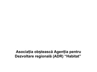 .
Asociația obștească Agenția pentru
Dezvoltare regională (ADR) “Habitat”
 