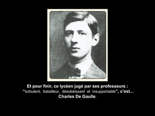Et pour finir, ce lycéen jugé par ses professeurs : “ turbulent,  batailleur,  désobéissant  et  insupportable ”, c’est... Charles De Gaulle . 