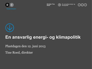 En ansvarlig energi- og
klimapolitik
Direktør Tine
Roed 12. jun. 13
En ansvarlig energi- og klimapolitik
Plastdagen den 12. juni 2013
Tine Roed, direktør
 