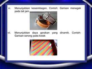 vi. Menunjukkan keseimbagan, Contoh: Garisan menegak
pada tali jam
vii. Menunjukkan daya gerakan yang dinamik. Contoh:
Garisan serong pada kotak
 