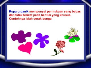 Rupa organik mempunyai permukaan yang bebas
dan tidak terikat pada bentuk yang khusus.
Contohnya ialah corak bunga
 