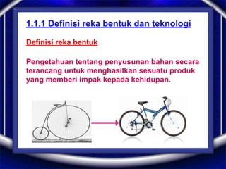 1.1.1 Definisi reka bentuk dan teknologi
Definisi reka bentuk
Pengetahuan tentang penyusunan bahan secara
terancang untuk menghasilkan sesuatu produk
yang memberi impak kepada kehidupan.
 