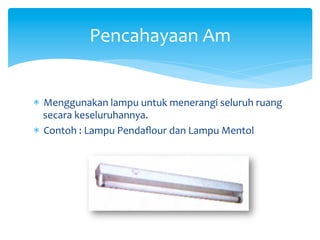 *  Menggunakan	
  lampu	
  untuk	
  menerangi	
  seluruh	
  ruang	
  
secara	
  keseluruhannya.	
  
*  Contoh	
  :	
  Lampu	
  Pendaﬂour	
  dan	
  Lampu	
  Mentol	
  
Pencahayaan	
  Am	
  
 