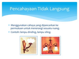 *  Menggunakan	
  cahaya	
  yang	
  dipancarkan	
  ke	
  
permukaan	
  untuk	
  menerangi	
  sesuatu	
  ruang.	
  
*  Contoh:	
  lampu	
  dinding,	
  lampu	
  siling.	
  
Pencahayaan	
  Tidak	
  Langsung	
  
 