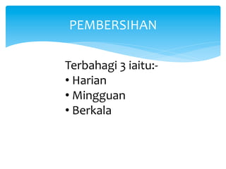 PEMBERSIHAN	
  
Terbahagi	
  3	
  iaitu:-­‐	
  
• Harian	
  	
  
• Mingguan	
  	
  
• Berkala	
  
	
  
 