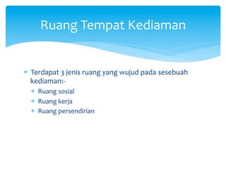 *  Terdapat	
  3	
  jenis	
  ruang	
  yang	
  wujud	
  pada	
  sesebuah	
  
kediaman:-­‐	
  
*  Ruang	
  sosial	
  
*  Ruang	
  kerja	
  
*  Ruang	
  persendirian	
  
	
  
	
  
Ruang	
  Tempat	
  Kediaman	
  
 