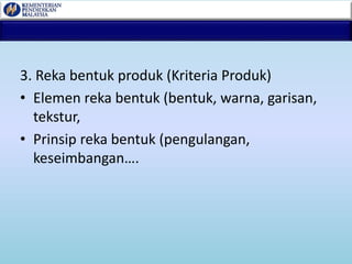 3. Reka bentuk produk (Kriteria Produk)
• Elemen reka bentuk (bentuk, warna, garisan,
tekstur,
• Prinsip reka bentuk (pengulangan,
keseimbangan….
 