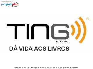 Também disponível na

PORTUGAL

DÁ VIDA AOS LIVROS

Para conhecer a TING visite www.pimpumplay.pt ou visite a loja pimpumplay em Leiria

 