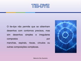 TIE-DYE



O tie-dye não permite que se obtenham
desenhos com contornos precisos, mas
sim   desenhos   simples      e     irregulares
compostos                                      por
manchas, espirais, riscas, círculos ou
outras composições complexas.



                           Maria do Céu Guerreiro
 