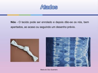 Atados

Nós - O tecido pode ser enrolado e depois dão-se os nós, bem
apertados, ao acaso ou seguindo um desenho prévio.




                      Maria do Céu Guerreiro
 