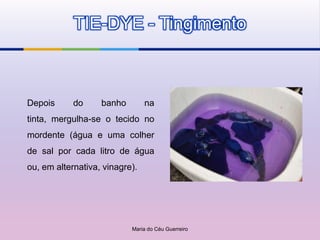 TIE-DYE - Tingimento



Depois      do     banho        na
tinta, mergulha-se o tecido no
mordente (água e uma colher
de sal por cada litro de água
ou, em alternativa, vinagre).




                           Maria do Céu Guerreiro
 