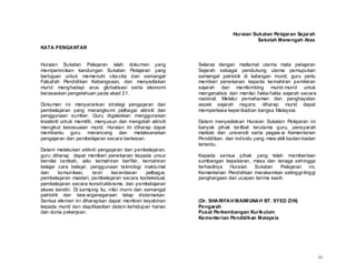 Huraian Sukatan Pelajaran Sejarah
                                                                                     Sekolah Menengah Atas
KATA PENGANTAR


Huraian Sukatan Pelajaran ialah dokumen yang                Selaras dengan matlamat utama mata pelajaran
memperincikan kandungan Sukatan Pelajaran yang              Sejarah sebagai pendukung utama pemupukan
bertujuan untuk memenuhi cita-cita dan semangat             semangat patriotik di kalangan murid, guru perlu
Falsafah Pendidikan Kebangsaan, dan menyediakan             memberi penekanan kepada kemahiran pemikiran
murid menghadapi arus globalisasi serta ekonomi             sejarah dan membimbing murid- murid untuk
berasaskan pengetahuan pada abad 21.                        menganalisis dan menilai fakta-fakta sejarah secara
                                                            rasional. Melalui pemahaman dan penghayatan
Dokumen ini menyarankan strategi pengajaran dan             aspek sejarah negara, diharap murid dapat
pembelajaran yang merangkumi pelbagai aktiviti dan          memperkasa keper ibadian bangsa Malaysia.
penggunaan sumber. Guru digalakkan menggunakan
kreativiti untuk memilih, menyusun dan mengolah aktiviti    Dalam menyediakan Huraian Sukatan Pelajaran ini
mengikut kesesuaian murid. Huraian ini diharap dapat        banyak pihak ter libat terutama guru, pensyarah
membantu guru merancang dan melaksanakan                    maktab dan universiti serta pegaw ai Kementerian
pengajaran dan pembelajaran secara berkesan.                Pendidikan, dan individu yang mew akili badan-badan
                                                            tertentu.
Dalam melakukan aktiviti pengajaran dan pembelajaran,
guru diharap dapat memberi penekanan kepada unsur           Kepada semua pihak yang telah memberikan
bernilai tambah, iaitu kemahiran berfikir, kemahiran        sumbangan kepakaran, masa dan tenaga sehingga
belajar cara belajar, penggunaan teknologi maklumat         terhasilnya  Huraian   Sukatan    Pelajaran   ini,
dan      komunikasi,   teori    kecerdasan      pelbagai,   Kementerian Pendidikan merakamkan setinggi-tinggi
pembelajaran masteri, pembelajaran secara kontekstual,      penghargaan dan ucapan terima kasih.
pembelajaran secara konstruktivisme, dan pembelajaran
akses kendiri. Di samping itu, nilai murni dan semangat
patriotik dan kew arganegaraan tetap diutamakan.
Semua elemen ini diharapkan dapat memberi keyakinan         (Dr. SHARIFAH MAIMUNAH BT. SYED ZIN)
kepada murid dan diaplikasikan dalam kehidupan harian       Pengarah
dan dunia pekerjaan.                                        Pusat Perkembangan Kurikulum
                                                            Kementerian Pendidikan Malaysia




                                                                                                                  iii
 