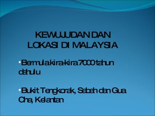 KEWUJUDAN DAN LOKASI DI MALAYSIA Bermula kira-kira 7000 tahun dahulu Bukit Tengkorak, Sabah dan Gua Cha, Kelantan 