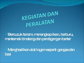 Bercucuk tanam, menangkap ikan, berburu, menternak binatang dan perdagangan barter Menghasilkan alat logam seperti gangsa dan besi 