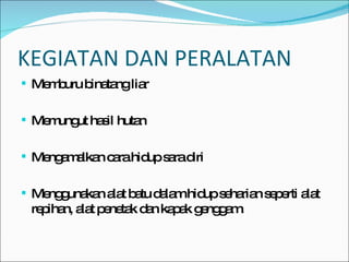 KEGIATAN DAN PERALATAN Memburu binatang liar Memungut hasil hutan Mengamalkan cara hidup sara diri Menggunakan alat batu dalam hidup seharian seperti alat repihan, alat penetak dan kapak genggam. 