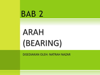 ARAH
(BEARING)
DISEDIAKAN OLEH: NATRAH NAZAR
BAB 2
 