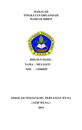 MAKALAH
TINGKATAN ORGANISASI
MAHLUK HIDUP
DISUSUN OLEH :
NAMA : MULIASTI
NIM : 19304039
SEKOLAH TINGGI ILMU PERTANIAN WUNA
( STIP WUNA )
2014
 