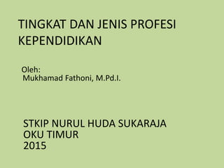 TINGKAT DAN JENIS PROFESI
KEPENDIDIKAN
Oleh:
Mukhamad Fathoni, M.Pd.I.
STKIP NURUL HUDA SUKARAJA
OKU TIMUR
2015
 