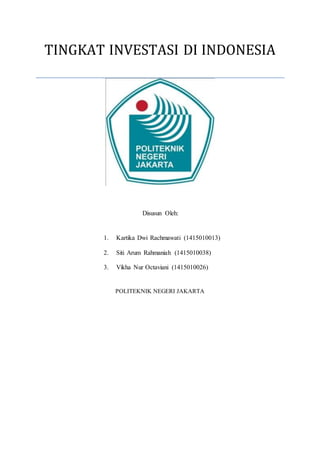 TINGKAT INVESTASI DI INDONESIA
Disusun Oleh:
1. Kartika Dwi Rachmawati (1415010013)
2. Siti Arum Rahmaniah (1415010038)
3. Vikha Nur Octaviani (1415010026)
POLITEKNIK NEGERI JAKARTA
 