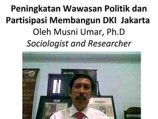 Peningkatan Wawasan Politik dan
Partisipasi Membangun DKI Jakarta
       Oleh Musni Umar, Ph.D
     Sociologist and Researcher
 