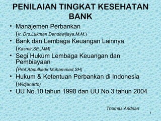 PENILAIAN TINGKAT KESEHATAN
            BANK
• Manajemen Perbankan
  (Ir. Drs.Lukman Dendawijaya,M.M.)
• Bank dan Lembaga Keuangan Lainnya
  (Kasmir,SE.,MM)
• Segi Hukum Lembaga Keuangan dan
  Pembiayaan
  (Prof.Abdulkadir Muhammad,SH)
• Hukum & Ketentuan Perbankan di Indonesia
  (Widjanarto)
• UU No.10 tahun 1998 dan UU No.3 tahun 2004

                              Thomas Andrian
                                               1
 