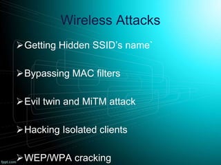 Wireless Attacks
Getting Hidden SSID’s name`
Bypassing MAC filters
Evil twin and MiTM attack
Hacking Isolated clients
WEP/WPA cracking
 