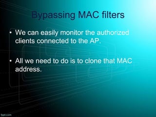 Bypassing MAC filters
• We can easily monitor the authorized
clients connected to the AP.
• All we need to do is to clone that MAC
address.
 