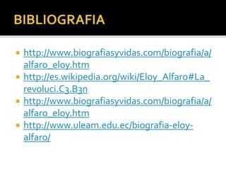  http://www.biografiasyvidas.com/biografia/a/
alfaro_eloy.htm
 http://es.wikipedia.org/wiki/Eloy_Alfaro#La_
revoluci.C3.B3n
 http://www.biografiasyvidas.com/biografia/a/
alfaro_eloy.htm
 http://www.uleam.edu.ec/biografia-eloy-
alfaro/
 