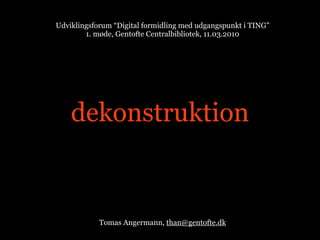 Udviklingsforum “Digital formidling med udgangspunkt i TING”
        1. møde, Gentofte Centralbibliotek, 11.03.2010




    dekonstruktion


            Tomas Angermann, than@gentofte.dk
 